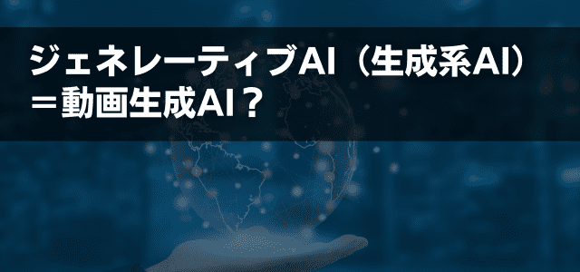 ジェネレーティブAI（生成系AI）＝動画生成AI？