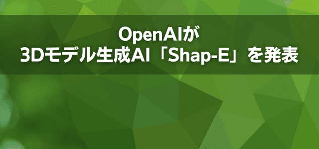 OpenAIが3Dモデル生成AI「Shap-E」を発表
