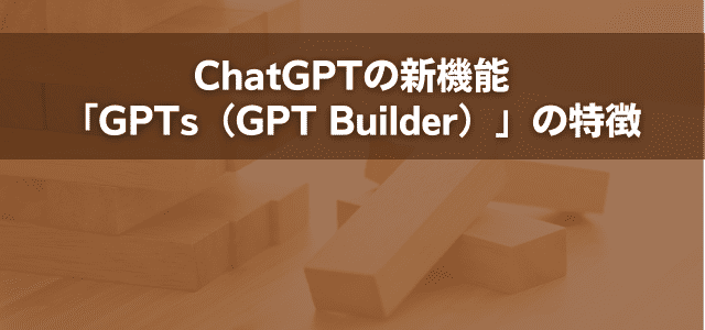 ChatGPTの新機能「GPTs（GPT Builder）」の特徴