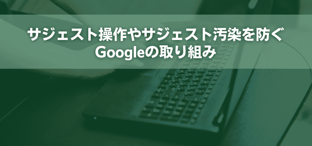 サジェスト操作やサジェスト汚染を防ぐGoogleの取り組み