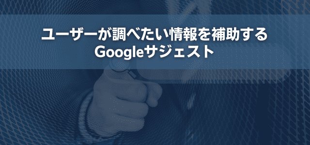 ユーザーが調べたい情報を補助するGoogleサジェスト