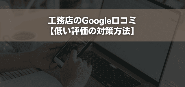 工務店のGoogle口コミ【低い評価の対策方法】