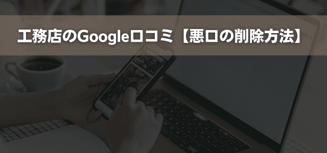 工務店のGoogle口コミ【悪口の削除方法】