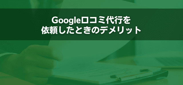 Google口コミ代行を依頼したときのデメリット