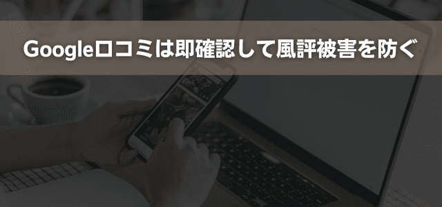 Google口コミは即確認して風評被害を防ぐ