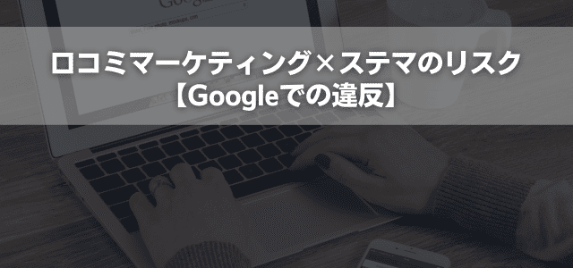 口コミマーケティング×ステマのリスク【Googleでの違反】