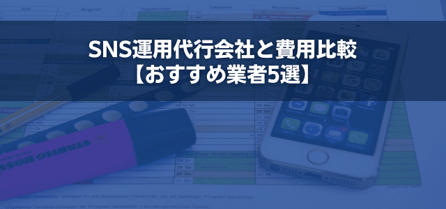 SNS運用代行会社と費用比較【おすすめ業者5選】