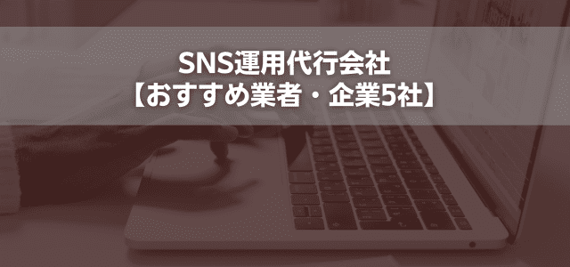 SNS運用代行会社【おすすめ業者・企業5社】