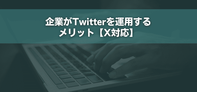 企業がTwitterを運用するメリット【X対応】