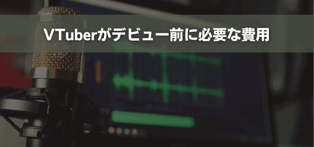 VTuberがデビュー前に必要な費用