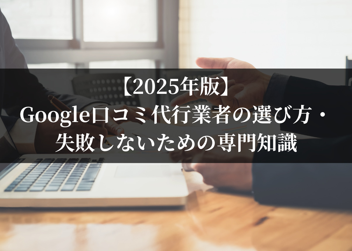 【2025年版】Google口コミ代行業者の選び方・失敗しないための専門知識
