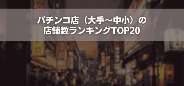 パチンコ店（大手～中小）の店舗数ランキングTOP20