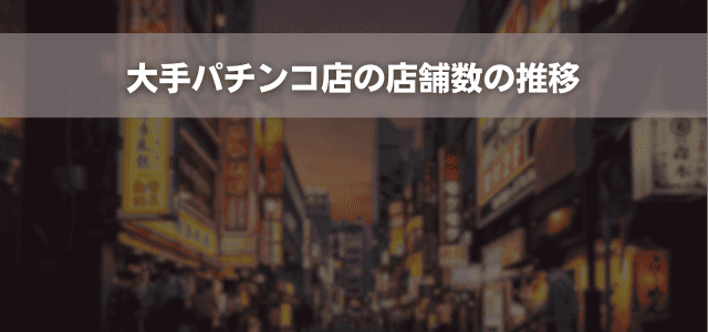 大手パチンコ店の店舗数の推移
