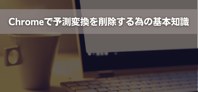 Chromeで予測変換を削除する為の基本知識