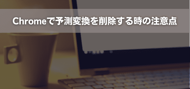 Chromeで予測変換を削除する時の注意点
