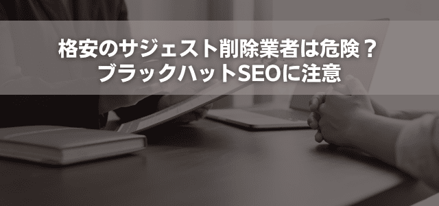 格安のサジェスト削除業者は危険?ブラックハットSEOに注意