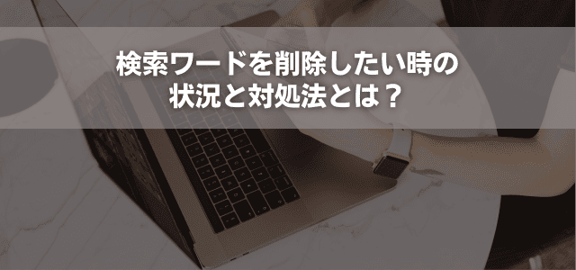 検索ワードを削除したい時の状況と対処法とは?