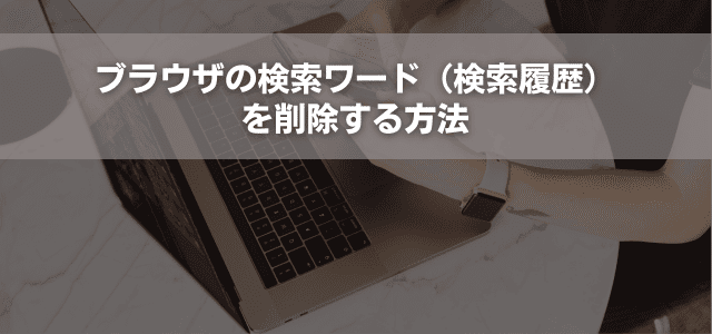 ブラウザの検索ワード(検索履歴)を削除する方法