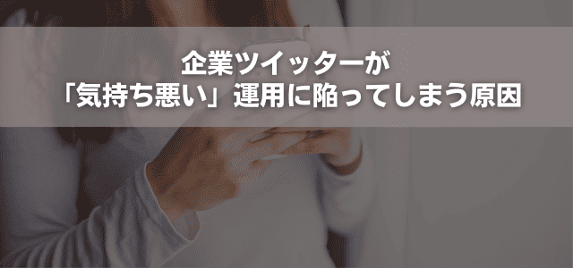 企業ツイッターが「気持ち悪い」運用に陥ってしまう原因