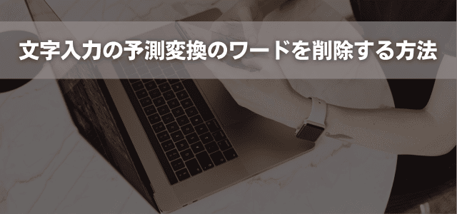 文字入力の予測変換のワードを削除する方法