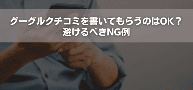 グーグルクチコミを書いてもらうのはOK？避けるべきNG例