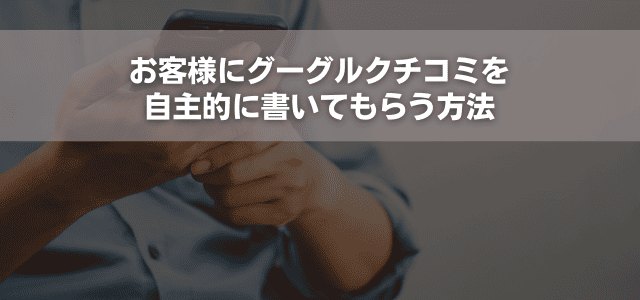 お客様にグーグルクチコミを自主的に書いてもらう方法