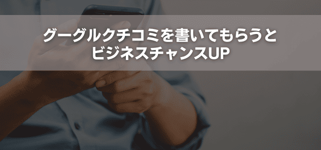 グーグルクチコミを書いてもらうとビジネスチャンスUP