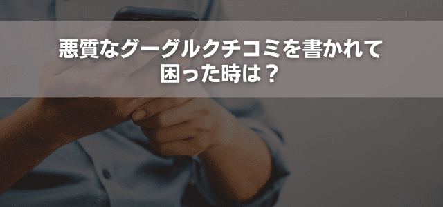 悪質なグーグルクチコミを書かれて困った時は？