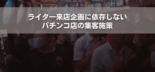 ライター来店企画に依存しないパチンコ店の集客施策