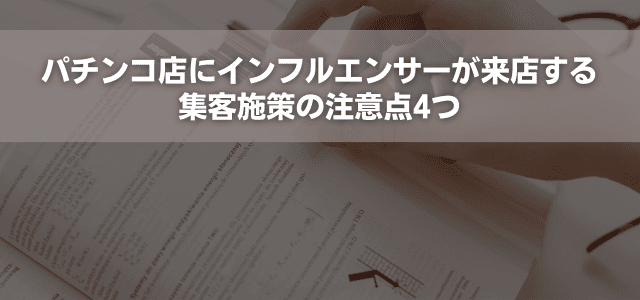 パチンコ店にインフルエンサーが来店する集客施策の注意点4つ
