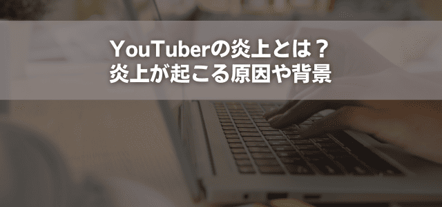 YouTuberの炎上とは?炎上が起こる原因や背景