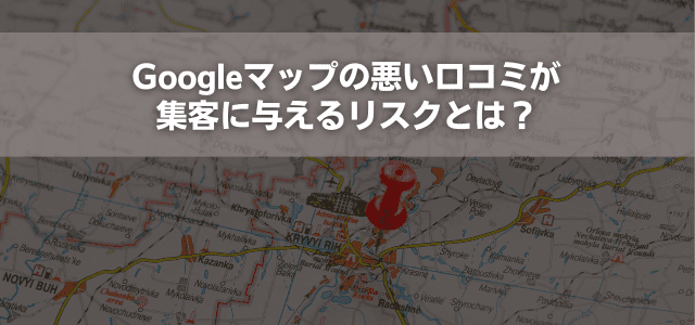 Googleマップの悪い口コミが集客に与えるリスクとは？