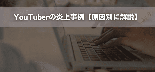 YouTuberの炎上事例【原因別に解説】