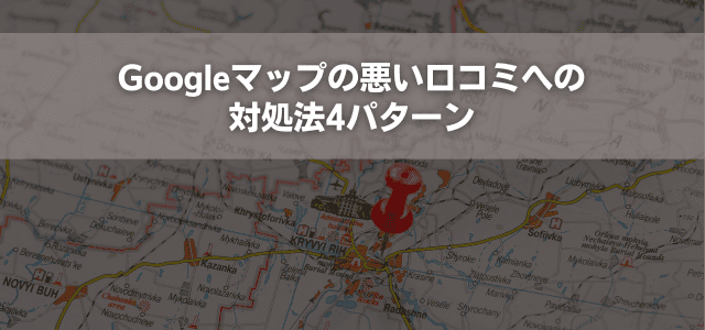 Googleマップの悪い口コミへの対処法4パターン