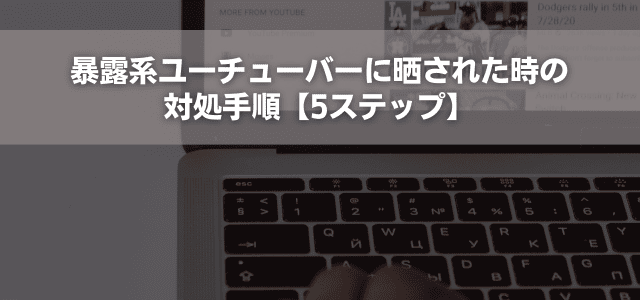 暴露系ユーチューバーに晒された時の対処手順【5ステップ】
