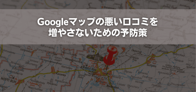 Googleマップの悪い口コミを増やさないための予防策