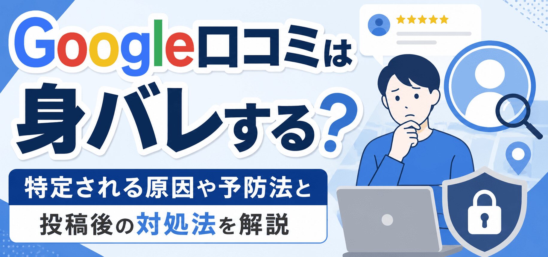 Google口コミは身バレする？特定される原因や予防法と投稿後の対処法を解説